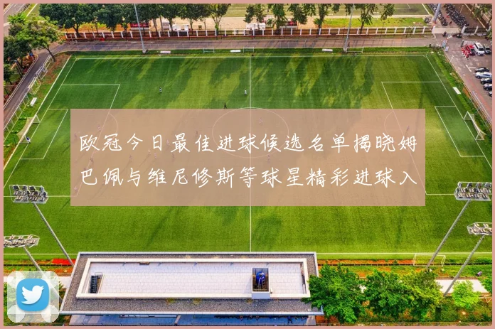 欧冠今日最佳进球候选名单揭晓姆巴佩与维尼修斯等球星精彩进球入围