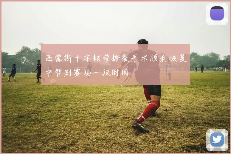 西蒙斯十字韧带撕裂手术顺利恢复中暂别赛场一段时间