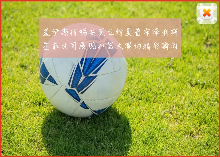 盖伊期待锡安莫兰特夏普布泽利斯墨菲共同展现扣篮大赛的精彩瞬间