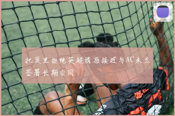 托莫里拒绝英超诱惑接近与AC米兰签署长期合同