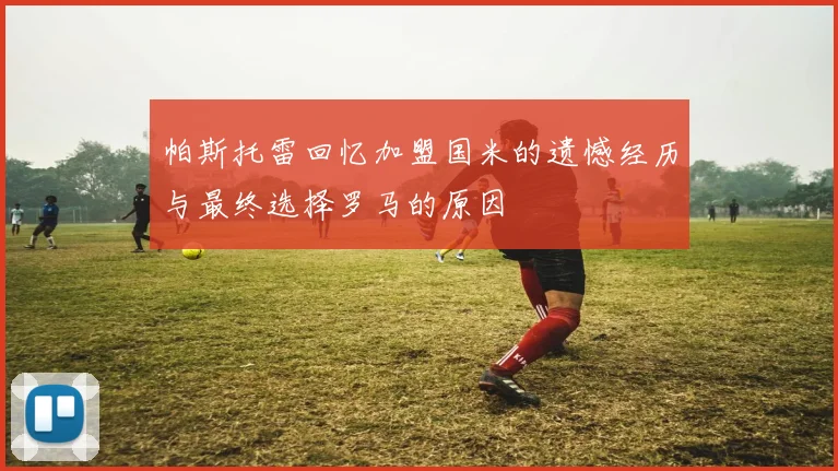 帕斯托雷回忆加盟国米的遗憾经历与最终选择罗马的原因