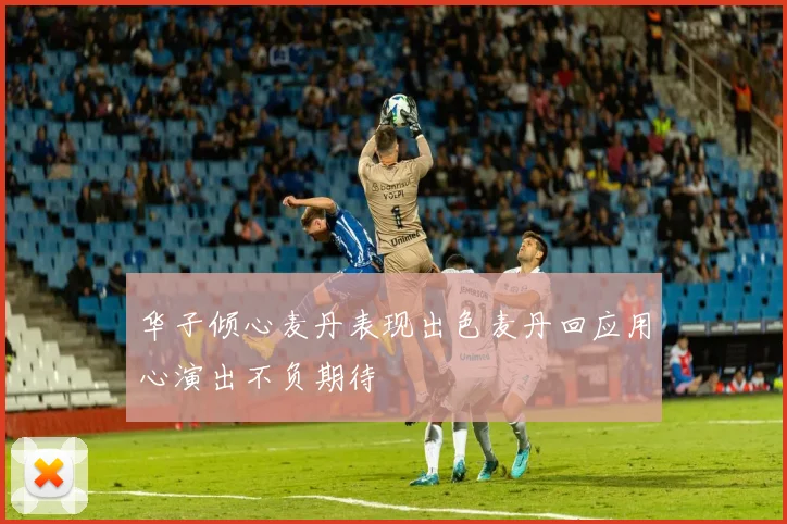 华子倾心麦丹表现出色麦丹回应用心演出不负期待