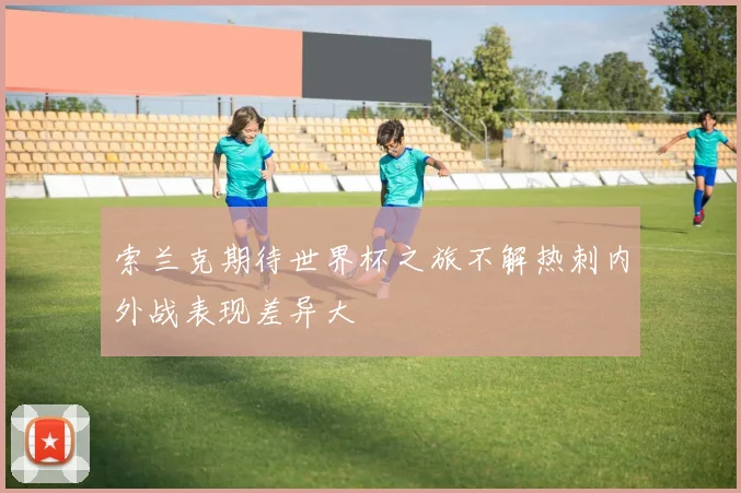 索兰克期待世界杯之旅不解热刺内外战表现差异大
