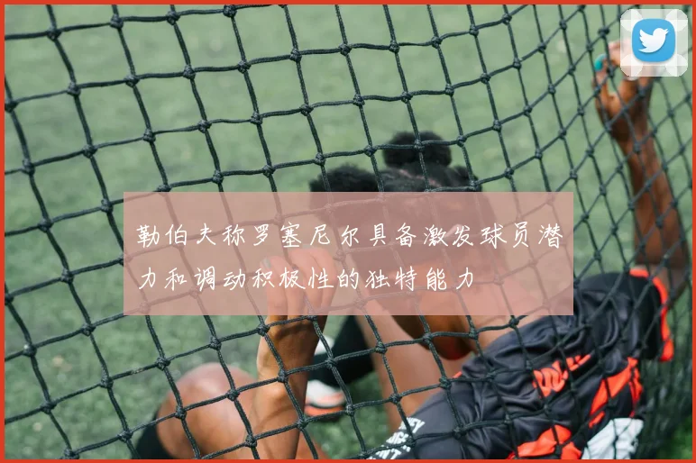 勒伯夫称罗塞尼尔具备激发球员潜力和调动积极性的独特能力