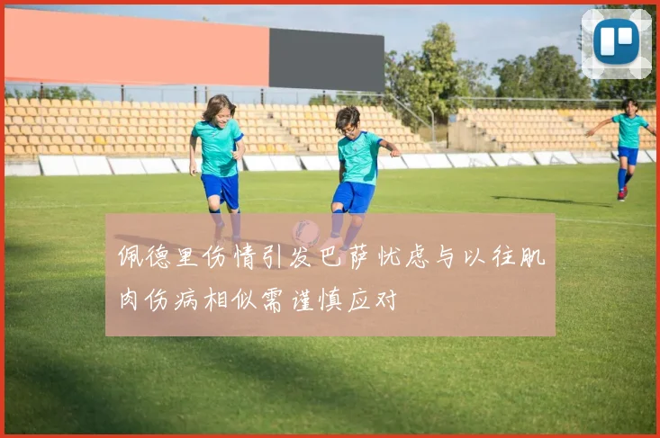 佩德里伤情引发巴萨忧虑与以往肌肉伤病相似需谨慎应对