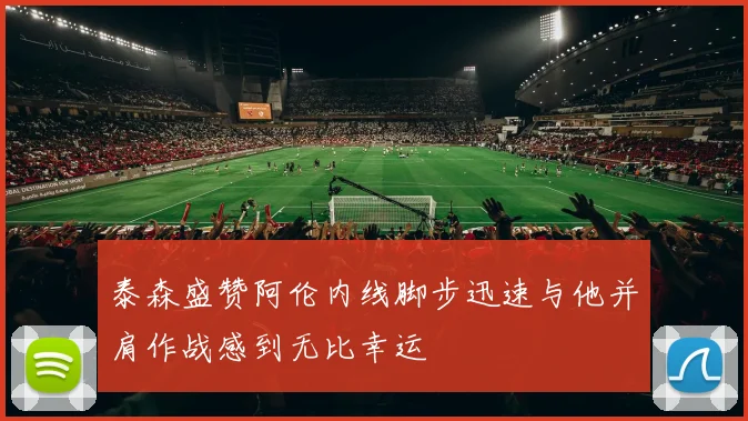 泰森盛赞阿伦内线脚步迅速与他并肩作战感到无比幸运