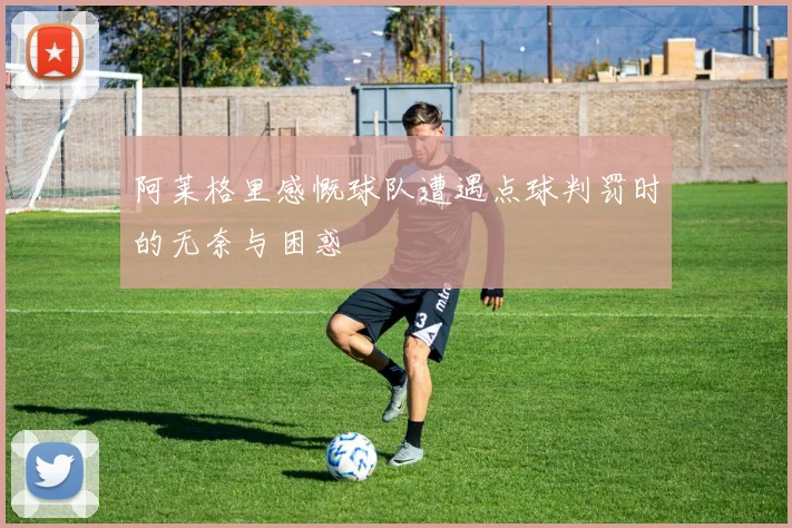 阿莱格里感慨球队遭遇点球判罚时的无奈与困惑