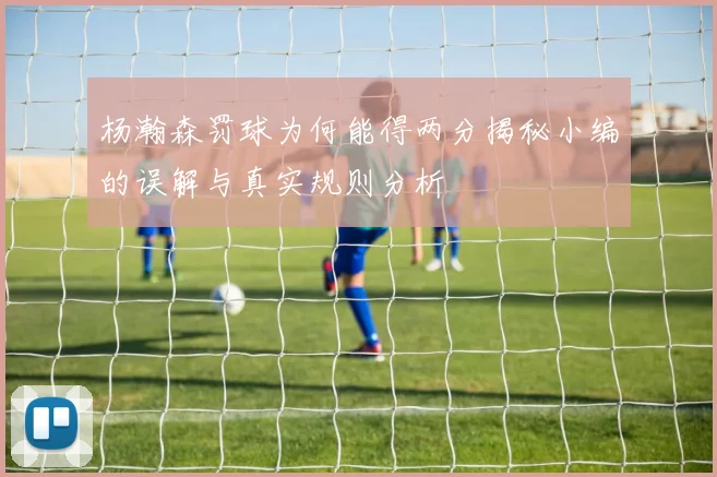 杨瀚森罚球为何能得两分揭秘小编的误解与真实规则分析