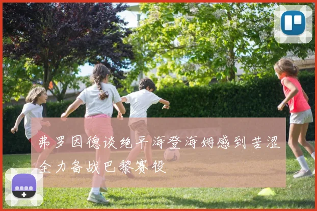 弗罗因德谈绝平海登海姆感到苦涩全力备战巴黎赛役