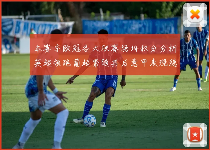 本赛季欧冠各大联赛场均积分分析英超领跑葡超紧随其后意甲表现稳健