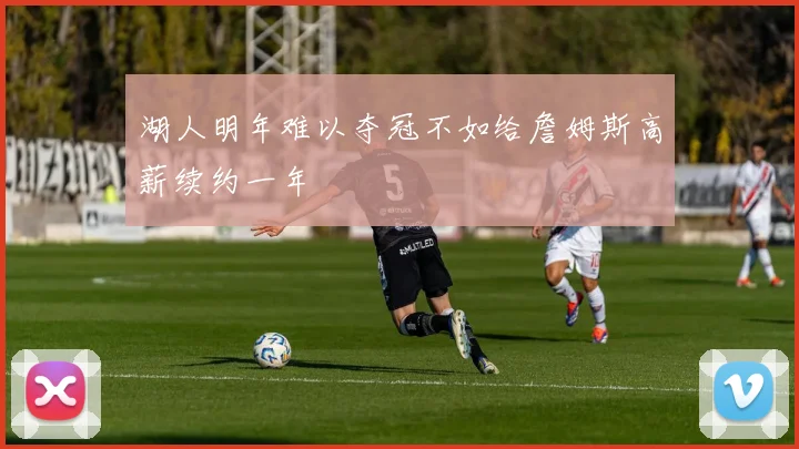 湖人明年难以夺冠不如给詹姆斯高薪续约一年