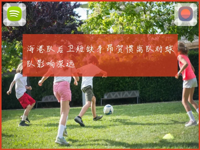 海港队后卫短缺李昂贺惯离队对球队影响深远