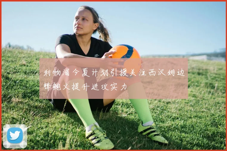 利物浦今夏计划引援关注西汉姆边锋鲍文提升进攻实力