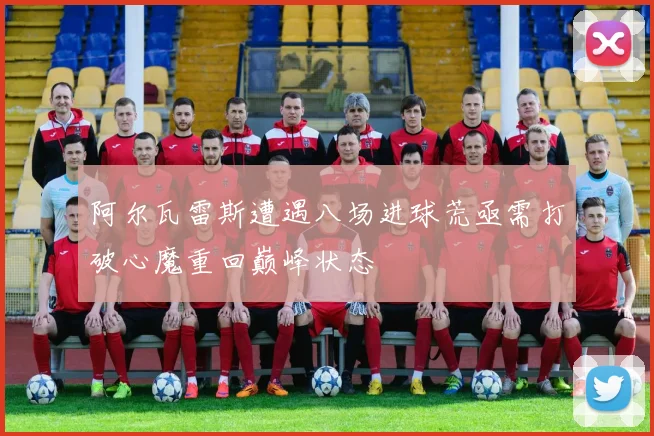 阿尔瓦雷斯遭遇八场进球荒亟需打破心魔重回巅峰状态