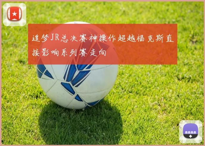追梦JR总决赛神操作超越福克斯直接影响系列赛走向