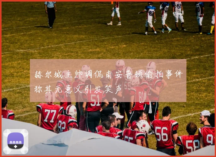 赫尔城主帅调侃南安普顿偷拍事件称其无意义引发笑声