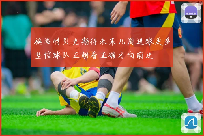 施洛特贝克期待未来几周进球更多坚信球队正朝着正确方向前进