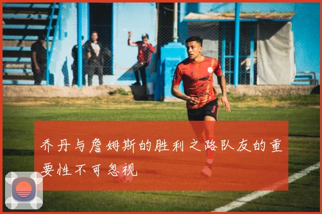 乔丹与詹姆斯的胜利之路队友的重要性不可忽视
