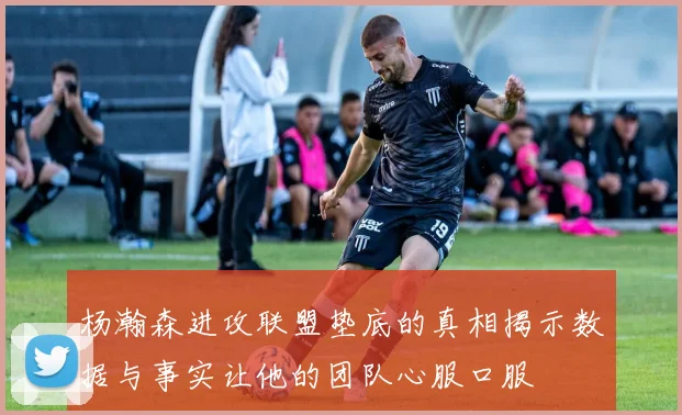 杨瀚森进攻联盟垫底的真相揭示数据与事实让他的团队心服口服