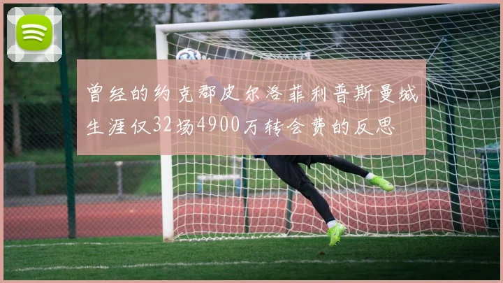 曾经的约克郡皮尔洛菲利普斯曼城生涯仅32场4900万转会费的反思