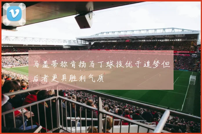 马盖蒂称肯扬马丁球技优于追梦但后者更具胜利气质