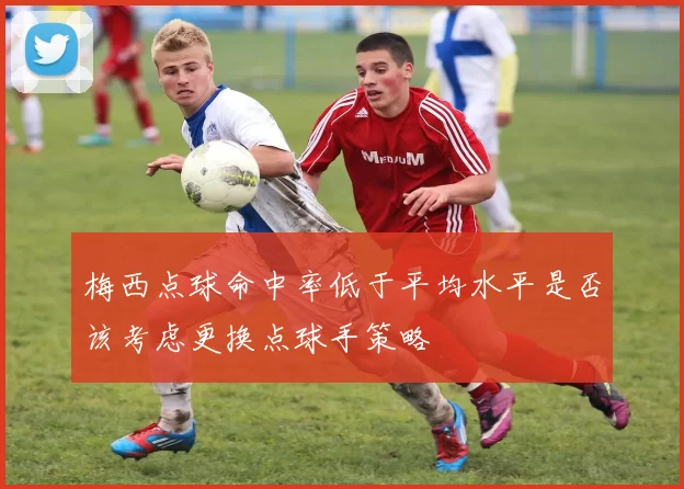 梅西点球命中率低于平均水平是否该考虑更换点球手策略