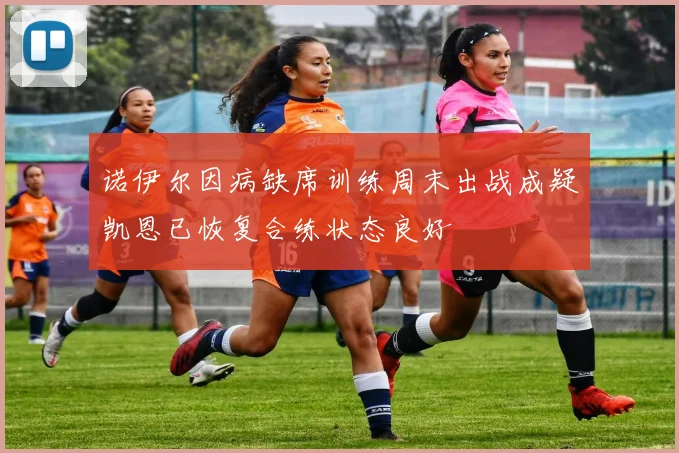 诺伊尔因病缺席训练周末出战成疑凯恩已恢复合练状态良好