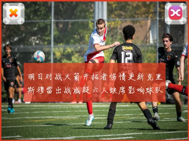 明日对战火箭开拓者伤情更新克里斯穆雷出战成疑六人缺席影响球队实力