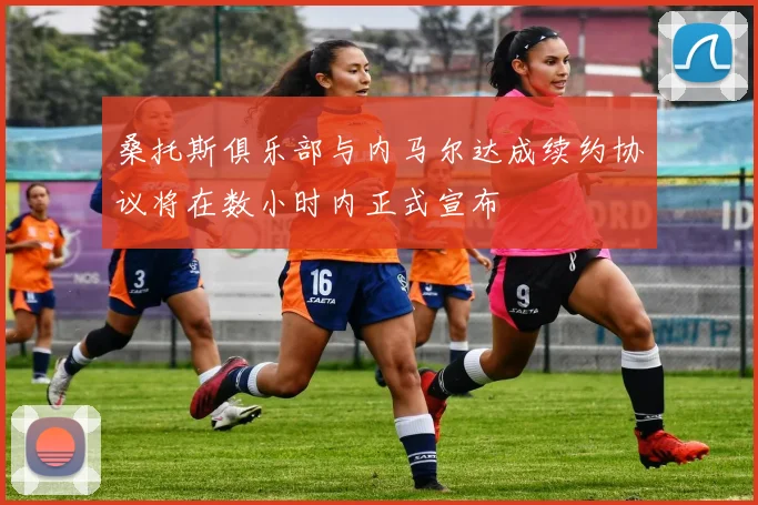 桑托斯俱乐部与内马尔达成续约协议将在数小时内正式宣布