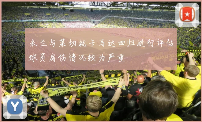 米兰与莱切就卡马达回归进行评估球员肩伤情况较为严重