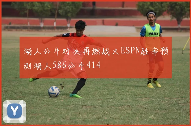 湖人公牛对决再燃战火ESPN胜率预测湖人586公牛414