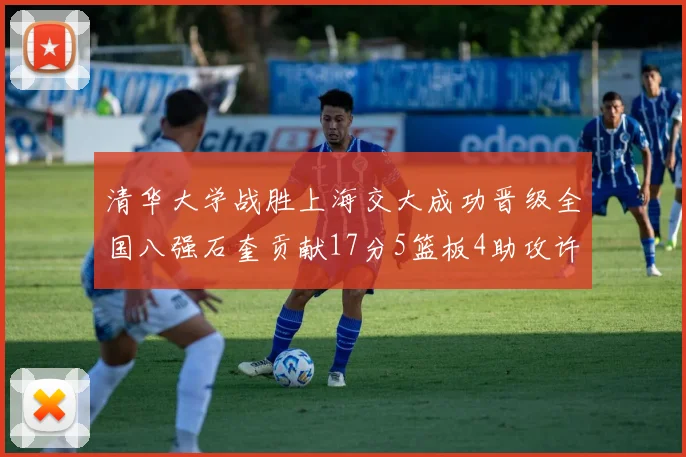 清华大学战胜上海交大成功晋级全国八强石奎贡献17分5篮板4助攻许熙桐斩获16分7篮板