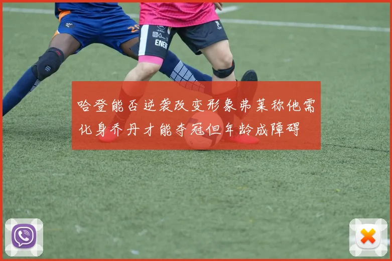 哈登能否逆袭改变形象弗莱称他需化身乔丹才能夺冠但年龄成障碍
