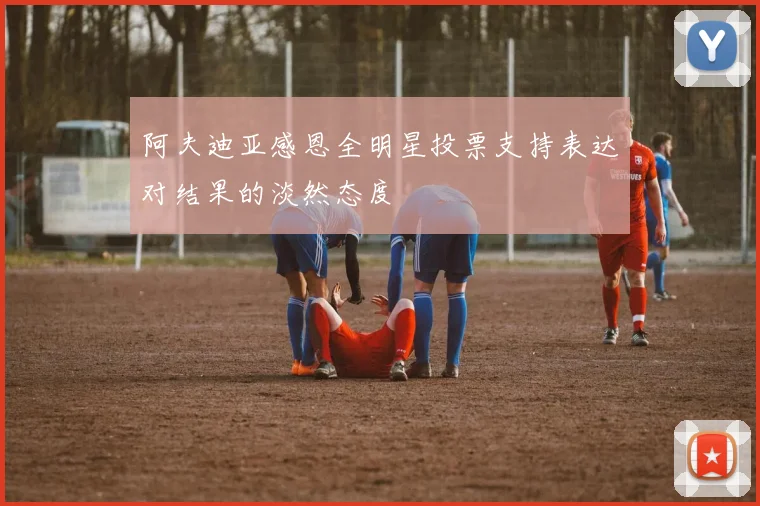 阿夫迪亚感恩全明星投票支持表达对结果的淡然态度