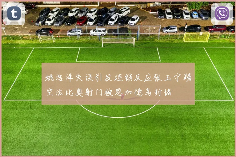 姚浩洋失误引发连锁反应张玉宁踢空法比奥射门被恩加德乌封堵