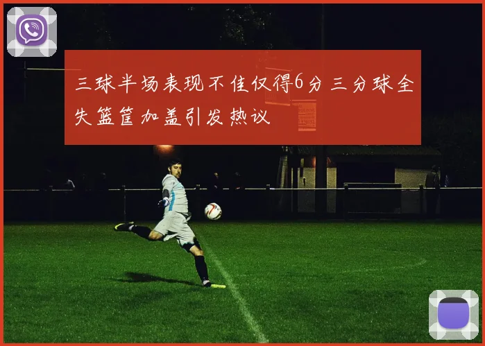 三球半场表现不佳仅得6分三分球全失篮筐加盖引发热议