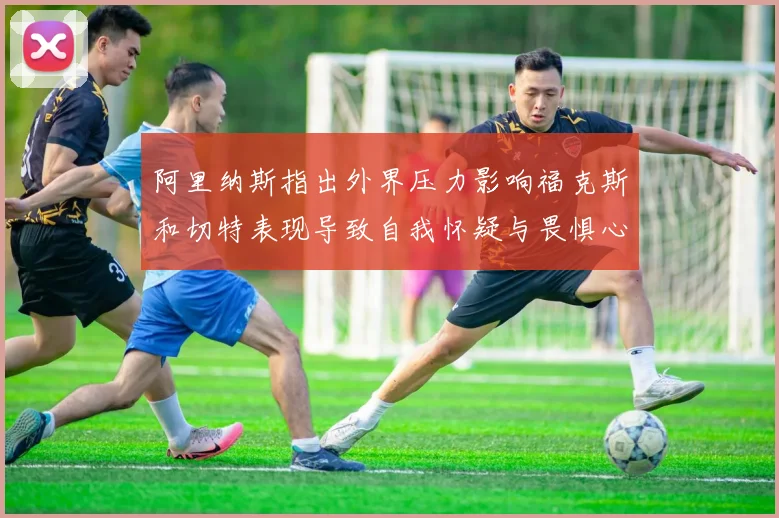 阿里纳斯指出外界压力影响福克斯和切特表现导致自我怀疑与畏惧心理